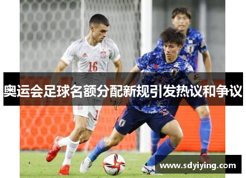 奥运会足球名额分配新规引发热议和争议