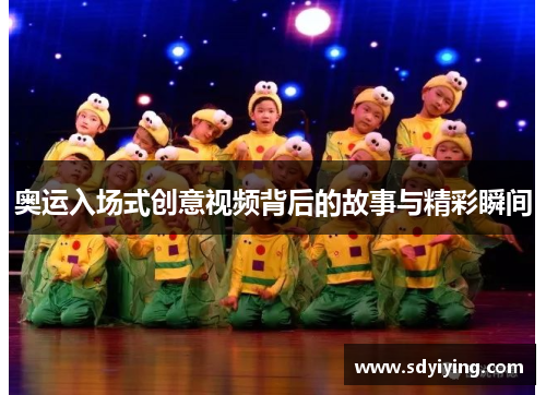 奥运入场式创意视频背后的故事与精彩瞬间