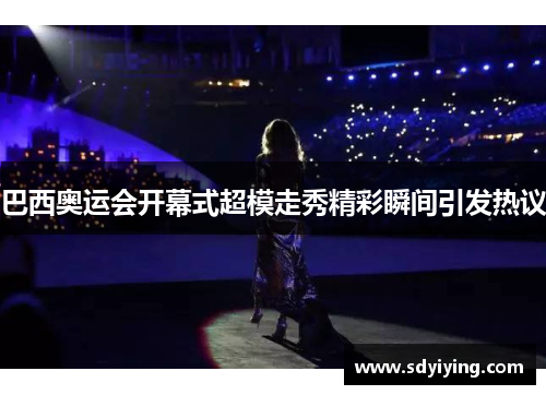 巴西奥运会开幕式超模走秀精彩瞬间引发热议