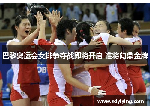 巴黎奥运会女排争夺战即将开启 谁将问鼎金牌