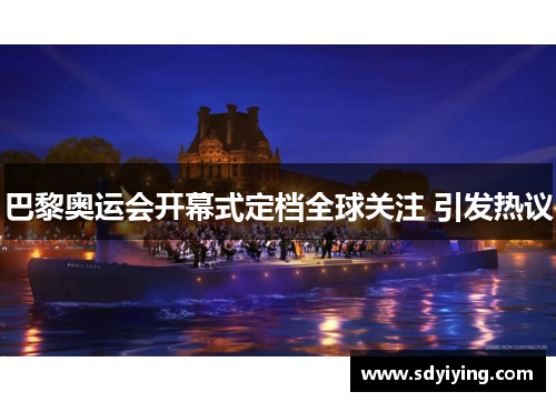 巴黎奥运会开幕式定档全球关注 引发热议