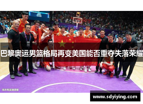 巴黎奥运男篮格局再变美国能否重夺失落荣耀